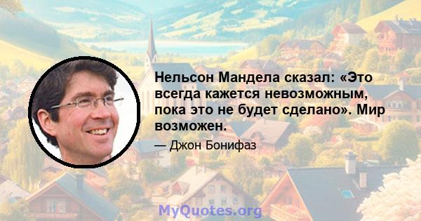 Нельсон Мандела сказал: «Это всегда кажется невозможным, пока это не будет сделано». Мир возможен.