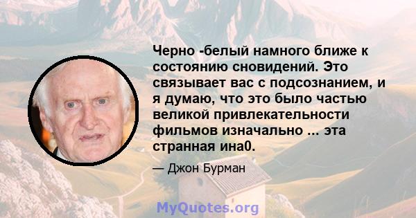 Черно -белый намного ближе к состоянию сновидений. Это связывает вас с подсознанием, и я думаю, что это было частью великой привлекательности фильмов изначально ... эта странная ина0.