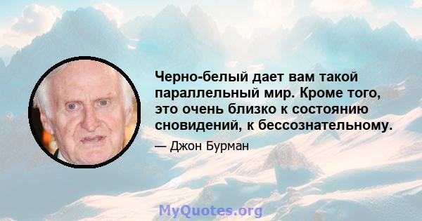 Черно-белый дает вам такой параллельный мир. Кроме того, это очень близко к состоянию сновидений, к бессознательному.