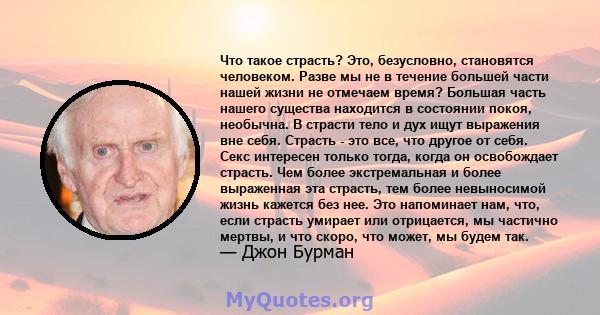 Что такое страсть? Это, безусловно, становятся человеком. Разве мы не в течение большей части нашей жизни не отмечаем время? Большая часть нашего существа находится в состоянии покоя, необычна. В страсти тело и дух ищут 