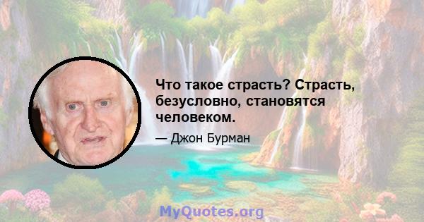 Что такое страсть? Страсть, безусловно, становятся человеком.