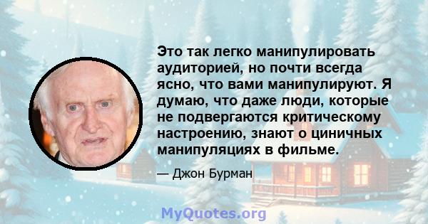 Это так легко манипулировать аудиторией, но почти всегда ясно, что вами манипулируют. Я думаю, что даже люди, которые не подвергаются критическому настроению, знают о циничных манипуляциях в фильме.