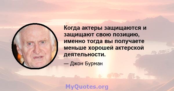 Когда актеры защищаются и защищают свою позицию, именно тогда вы получаете меньше хорошей актерской деятельности.