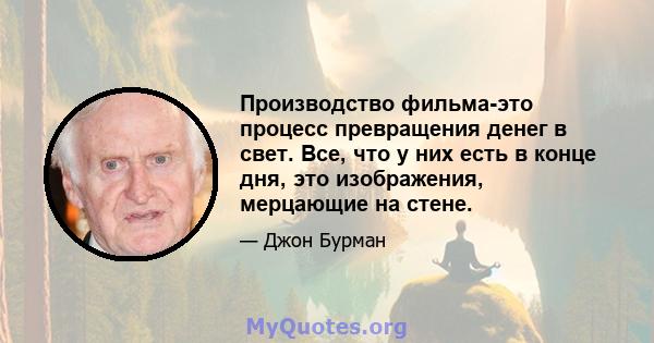 Производство фильма-это процесс превращения денег в свет. Все, что у них есть в конце дня, это изображения, мерцающие на стене.