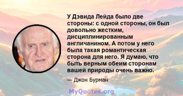 У Дэвида Лейда было две стороны: с одной стороны, он был довольно жестким, дисциплинированным англичанином. А потом у него была такая романтическая сторона для него. Я думаю, что быть верным обеим сторонам вашей природы 