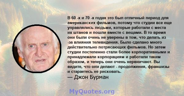 В 60 -х и 70 -х годах это был отличный период для американских фильмов, потому что студии все еще управлялись людьми, которые работали с места их штанов и пошли вместе с вещами. В то время они были очень не уверены в