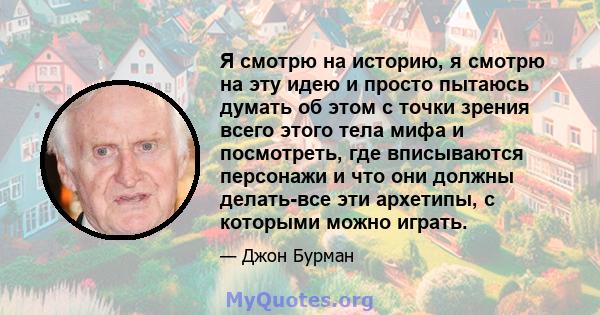 Я смотрю на историю, я смотрю на эту идею и просто пытаюсь думать об этом с точки зрения всего этого тела мифа и посмотреть, где вписываются персонажи и что они должны делать-все эти архетипы, с которыми можно играть.