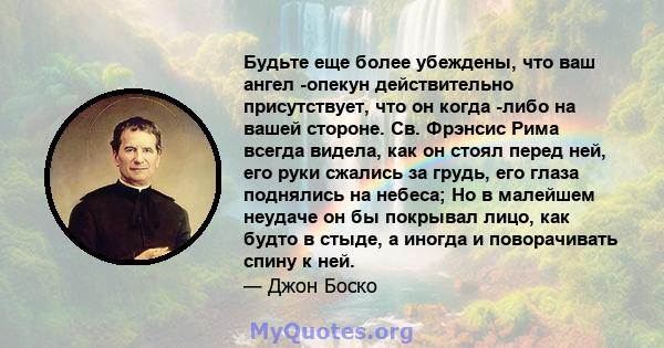 Будьте еще более убеждены, что ваш ангел -опекун действительно присутствует, что он когда -либо на вашей стороне. Св. Фрэнсис Рима всегда видела, как он стоял перед ней, его руки сжались за грудь, его глаза поднялись на 