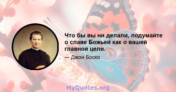 Что бы вы ни делали, подумайте о славе Божьей как о вашей главной цели.