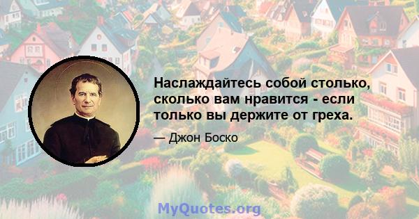 Наслаждайтесь собой столько, сколько вам нравится - если только вы держите от греха.