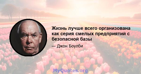 Жизнь лучше всего организована как серия смелых предприятий с безопасной базы