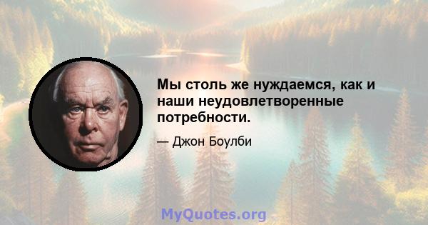 Мы столь же нуждаемся, как и наши неудовлетворенные потребности.