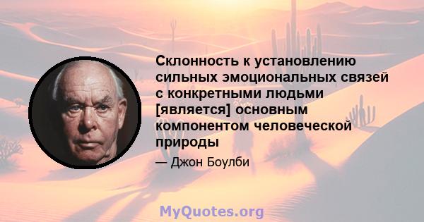 Склонность к установлению сильных эмоциональных связей с конкретными людьми [является] основным компонентом человеческой природы