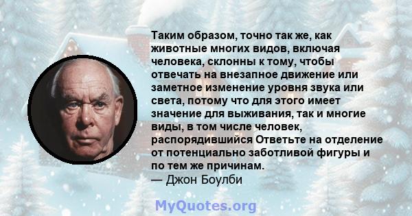 Таким образом, точно так же, как животные многих видов, включая человека, склонны к тому, чтобы отвечать на внезапное движение или заметное изменение уровня звука или света, потому что для этого имеет значение для