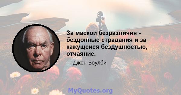 За маской безразличия - бездонные страдания и за кажущейся бездушностью, отчаяние.