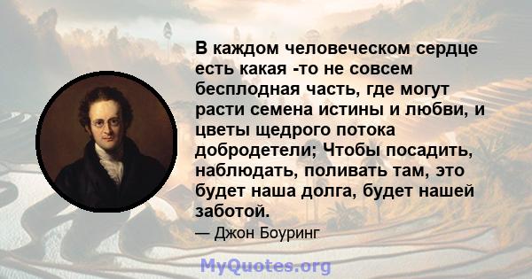 В каждом человеческом сердце есть какая -то не совсем бесплодная часть, где могут расти семена истины и любви, и цветы щедрого потока добродетели; Чтобы посадить, наблюдать, поливать там, это будет наша долга, будет