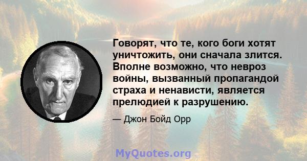 Говорят, что те, кого боги хотят уничтожить, они сначала злится. Вполне возможно, что невроз войны, вызванный пропагандой страха и ненависти, является прелюдией к разрушению.