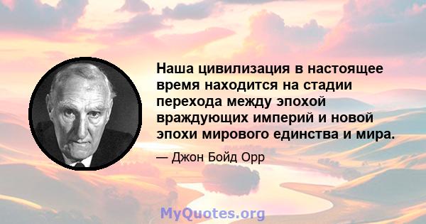 Наша цивилизация в настоящее время находится на стадии перехода между эпохой враждующих империй и новой эпохи мирового единства и мира.