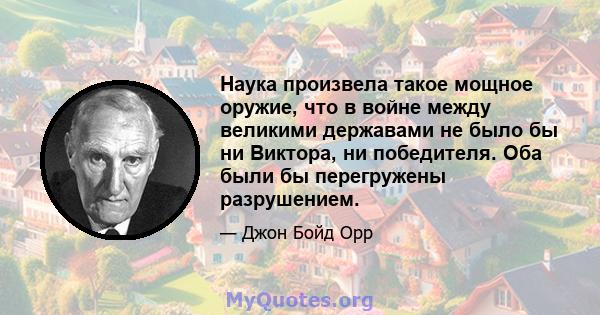 Наука произвела такое мощное оружие, что в войне между великими державами не было бы ни Виктора, ни победителя. Оба были бы перегружены разрушением.