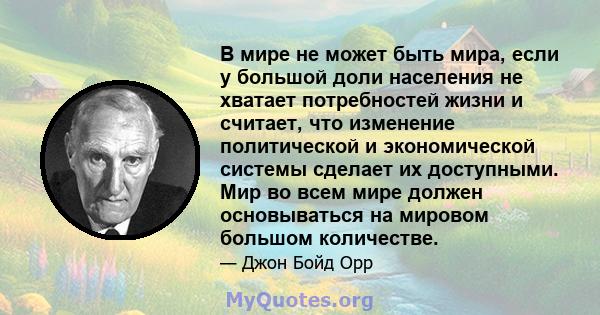 В мире не может быть мира, если у большой доли населения не хватает потребностей жизни и считает, что изменение политической и экономической системы сделает их доступными. Мир во всем мире должен основываться на мировом 