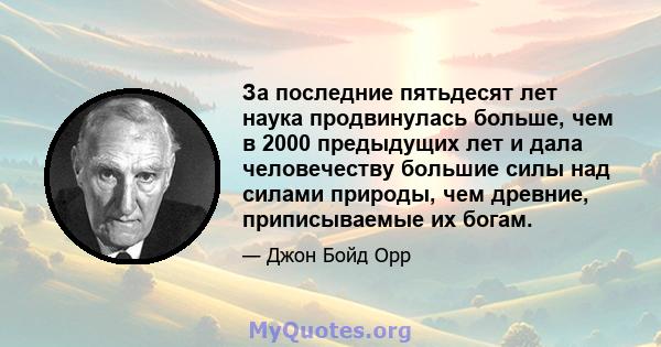 За последние пятьдесят лет наука продвинулась больше, чем в 2000 предыдущих лет и дала человечеству большие силы над силами природы, чем древние, приписываемые их богам.