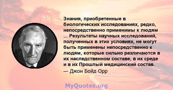 Знания, приобретенные в биологических исследованиях, редко, непосредственно применимы к людям ... Результаты научных исследований, полученных в этих условиях, не могут быть применены непосредственно к людям, которые