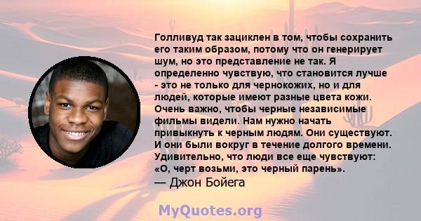 Голливуд так зациклен в том, чтобы сохранить его таким образом, потому что он генерирует шум, но это представление не так. Я определенно чувствую, что становится лучше - это не только для чернокожих, но и для людей,