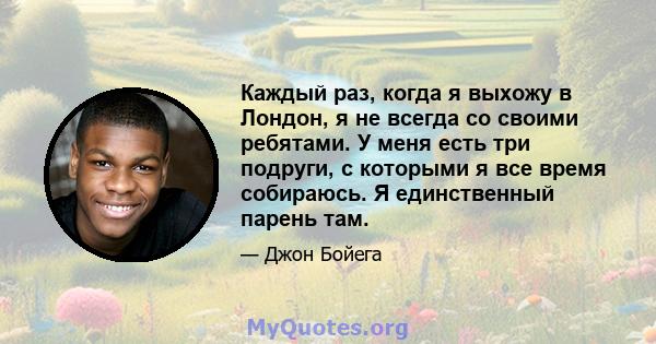 Каждый раз, когда я выхожу в Лондон, я не всегда со своими ребятами. У меня есть три подруги, с которыми я все время собираюсь. Я единственный парень там.