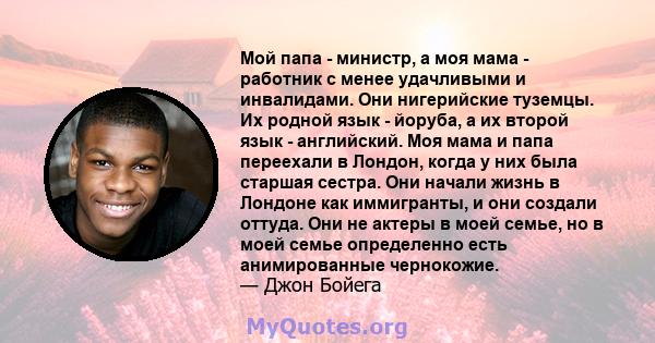 Мой папа - министр, а моя мама - работник с менее удачливыми и инвалидами. Они нигерийские туземцы. Их родной язык - йоруба, а их второй язык - английский. Моя мама и папа переехали в Лондон, когда у них была старшая