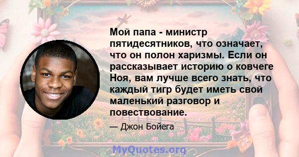 Мой папа - министр пятидесятников, что означает, что он полон харизмы. Если он рассказывает историю о ковчеге Ноя, вам лучше всего знать, что каждый тигр будет иметь свой маленький разговор и повествование.