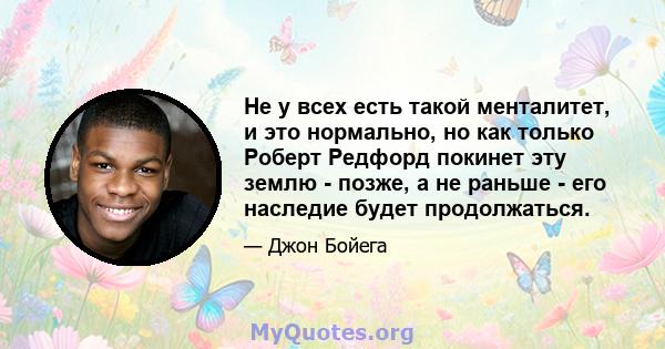 Не у всех есть такой менталитет, и это нормально, но как только Роберт Редфорд покинет эту землю - позже, а не раньше - его наследие будет продолжаться.