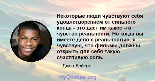 Некоторые люди чувствуют себя удовлетворением от сильного конца - это дает им какое -то чувство реальности. Но когда вы имеете дело с реальностью, я чувствую, что фильмы должны открыть для себя такую ​​счастливую роль.