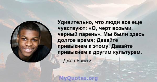 Удивительно, что люди все еще чувствуют: «О, черт возьми, черный парень». Мы были здесь долгое время; Давайте привыкнем к этому. Давайте привыкнем к другим культурам.