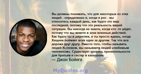 Вы должны понимать, что для некоторых из этих людей - определенно я, когда я рос - вы относитесь каждый день, как будто это ваш последний, потому что это реальность вашей ситуации. Вы никогда не знаете, когда кто -то