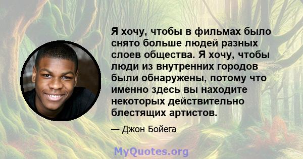 Я хочу, чтобы в фильмах было снято больше людей разных слоев общества. Я хочу, чтобы люди из внутренних городов были обнаружены, потому что именно здесь вы находите некоторых действительно блестящих артистов.