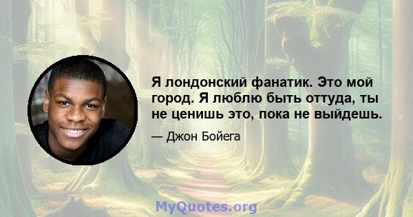 Я лондонский фанатик. Это мой город. Я люблю быть оттуда, ты не ценишь это, пока не выйдешь.