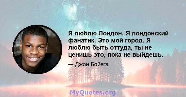 Я люблю Лондон. Я лондонский фанатик. Это мой город. Я люблю быть оттуда, ты не ценишь это, пока не выйдешь.