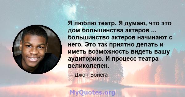 Я люблю театр. Я думаю, что это дом большинства актеров ... большинство актеров начинают с него. Это так приятно делать и иметь возможность видеть вашу аудиторию. И процесс театра великолепен.