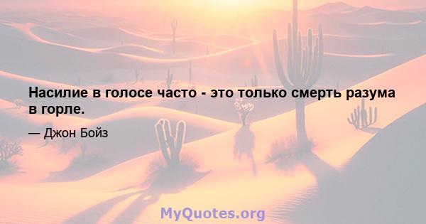 Насилие в голосе часто - это только смерть разума в горле.