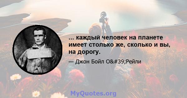 ... каждый человек на планете имеет столько же, сколько и вы, на дорогу.