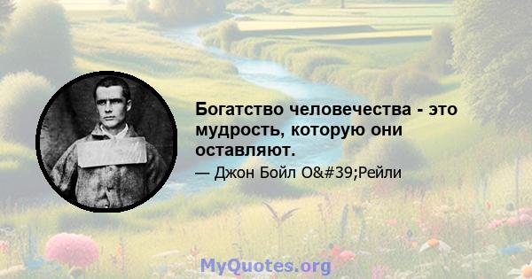 Богатство человечества - это мудрость, которую они оставляют.