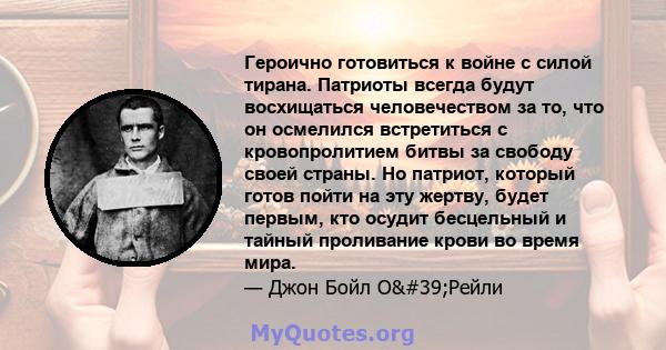 Героично готовиться к войне с силой тирана. Патриоты всегда будут восхищаться человечеством за то, что он осмелился встретиться с кровопролитием битвы за свободу своей страны. Но патриот, который готов пойти на эту