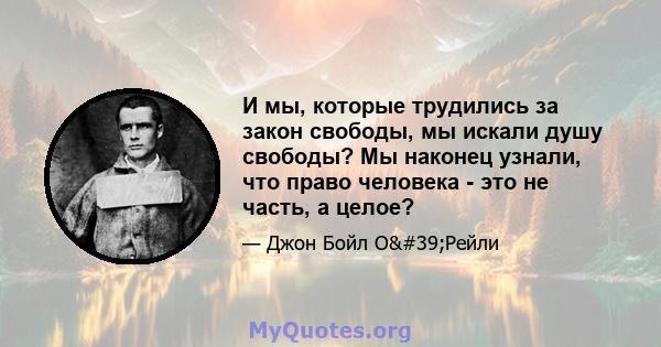 И мы, которые трудились за закон свободы, мы искали душу свободы? Мы наконец узнали, что право человека - это не часть, а целое?