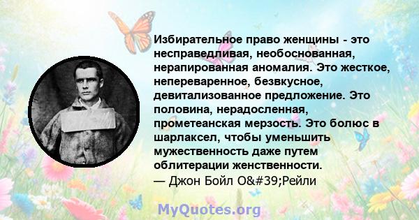 Избирательное право женщины - это несправедливая, необоснованная, нерапированная аномалия. Это жесткое, непереваренное, безвкусное, девитализованное предложение. Это половина, нерадосленная, прометеанская мерзость. Это