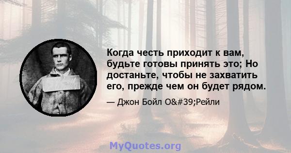 Когда честь приходит к вам, будьте готовы принять это; Но достаньте, чтобы не захватить его, прежде чем он будет рядом.