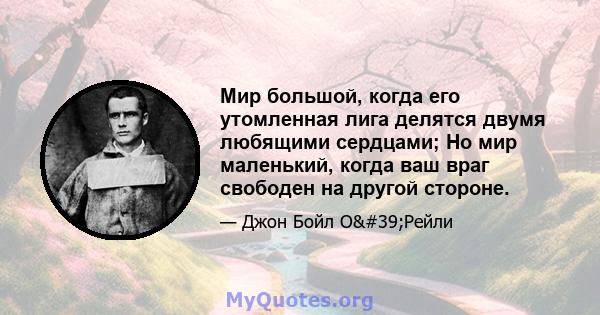 Мир большой, когда его утомленная лига делятся двумя любящими сердцами; Но мир маленький, когда ваш враг свободен на другой стороне.