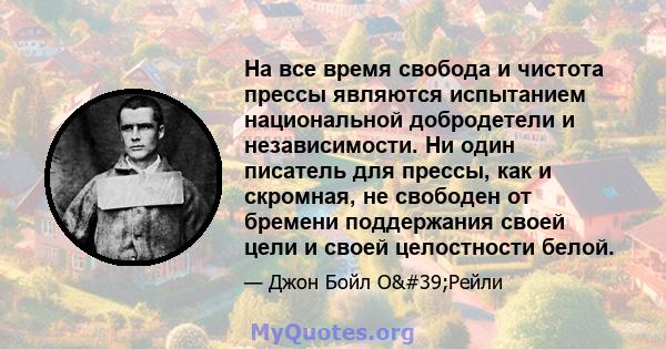 На все время свобода и чистота прессы являются испытанием национальной добродетели и независимости. Ни один писатель для прессы, как и скромная, не свободен от бремени поддержания своей цели и своей целостности белой.