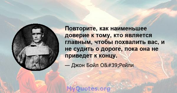 Повторите, как наименьшее доверие к тому, кто является главным, чтобы похвалить вас, и не судить о дороге, пока она не приведет к концу.