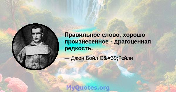 Правильное слово, хорошо произнесенное - драгоценная редкость.