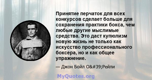 Принятие перчаток для всех конкурсов сделает больше для сохранения практики бокса, чем любые другие мыслимые средства. Это даст купюлизм новую жизнь не только как искусство профессионального боксера, но и как общее